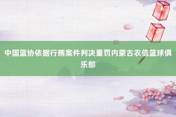 中国篮协依据行贿案件判决重罚内蒙古农信篮球俱乐部