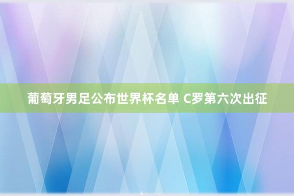 葡萄牙男足公布世界杯名单 C罗第六次出征